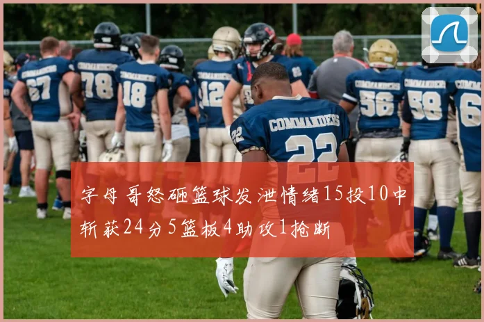 字母哥怒砸篮球发泄情绪15投10中斩获24分5篮板4助攻1抢断