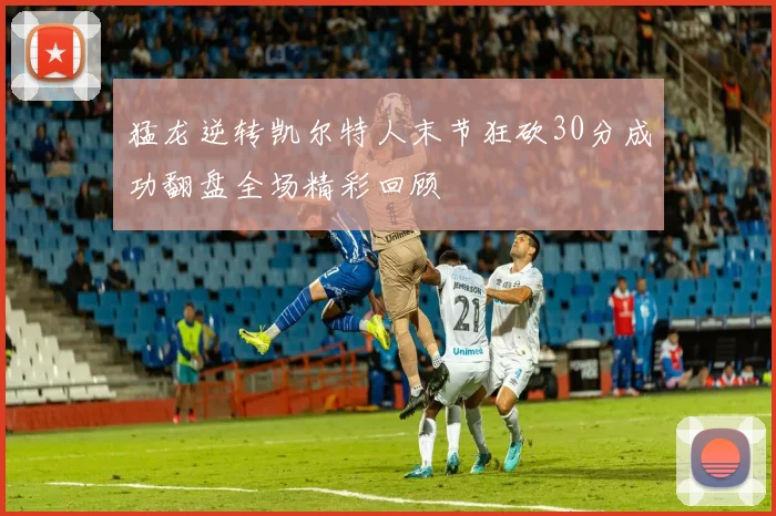 猛龙逆转凯尔特人末节狂砍30分成功翻盘全场精彩回顾