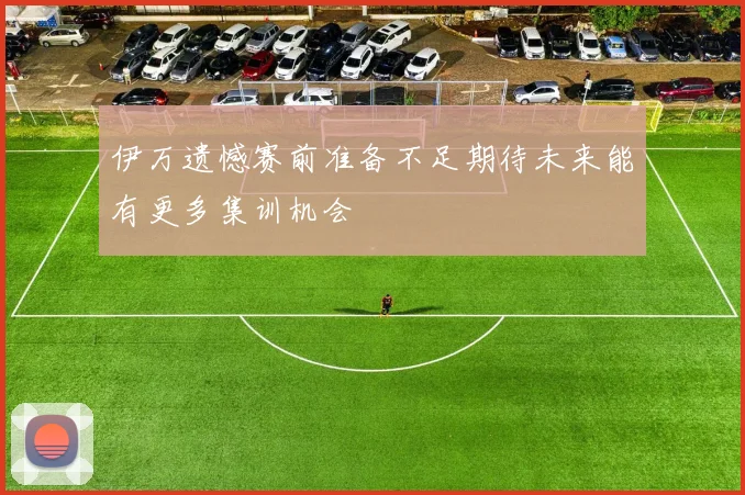 伊万遗憾赛前准备不足期待未来能有更多集训机会