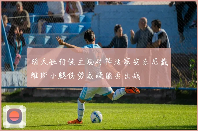 明天独行侠主场对阵活塞安东尼戴维斯小腿伤势成疑能否出战