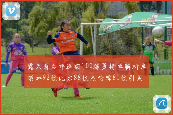 露天看台评选前100球员榜单解析库明加92位比尔88位杰伦绿81位引关注