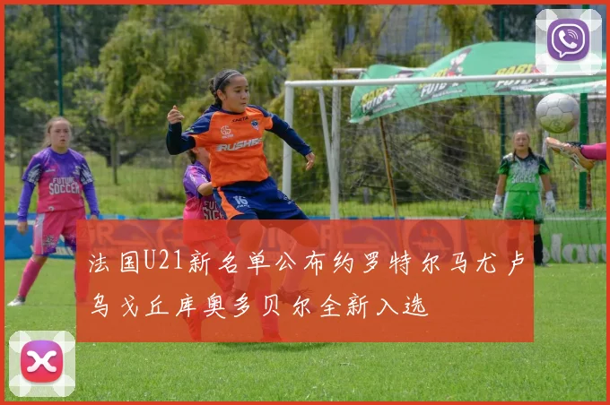 法国U21新名单公布约罗特尔马尤卢乌戈丘库奥多贝尔全新入选