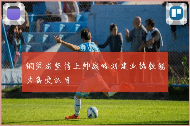 铜梁龙坚持土帅战略刘建业执教能力备受认可