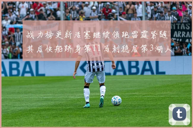 战力榜更新活塞继续领跑雷霆紧随其后快船跻身第11马刺稳居第3湖人排名第13