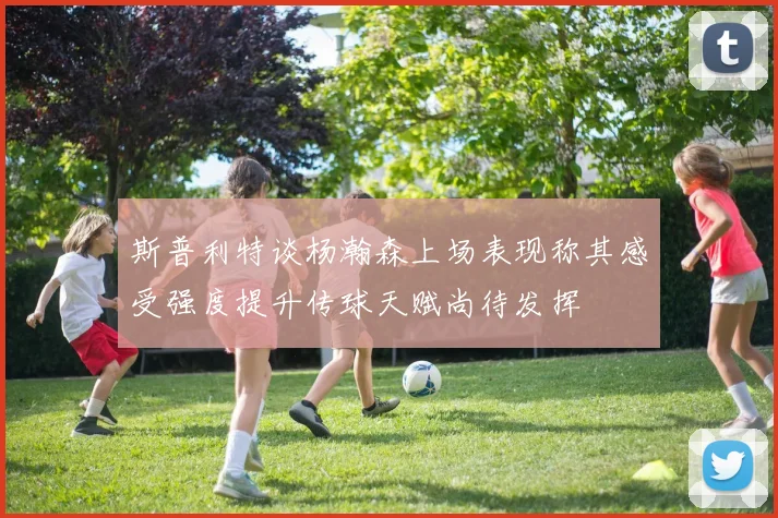 斯普利特谈杨瀚森上场表现称其感受强度提升传球天赋尚待发挥
