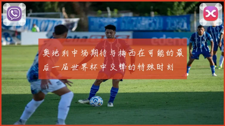 奥地利中场期待与梅西在可能的最后一届世界杯中交锋的特殊时刻