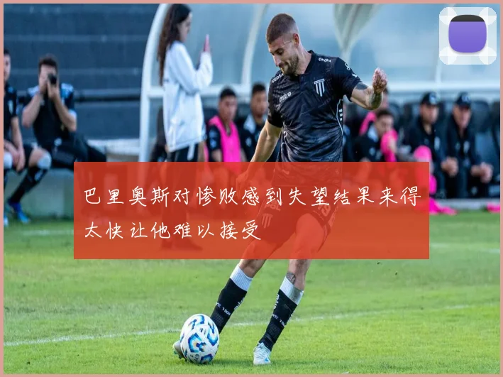 巴里奥斯对惨败感到失望结果来得太快让他难以接受