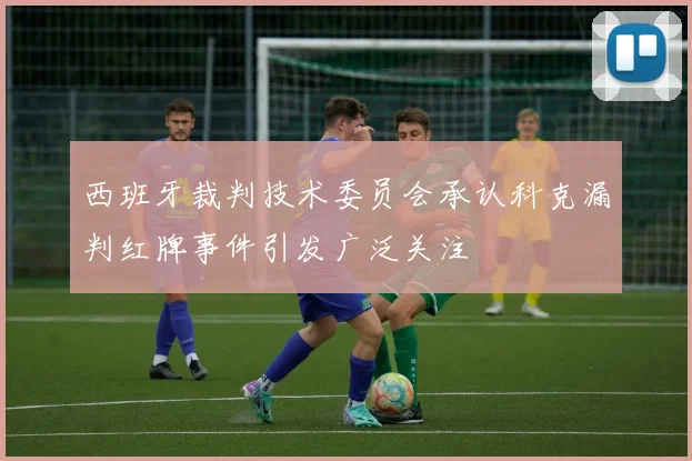 西班牙裁判技术委员会承认科克漏判红牌事件引发广泛关注