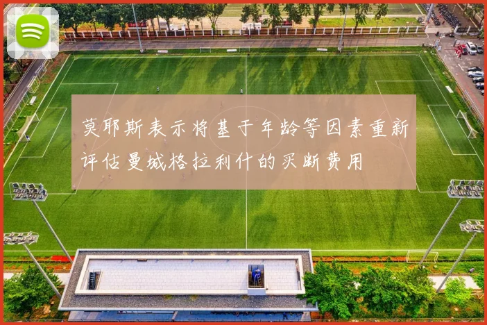 莫耶斯表示将基于年龄等因素重新评估曼城格拉利什的买断费用