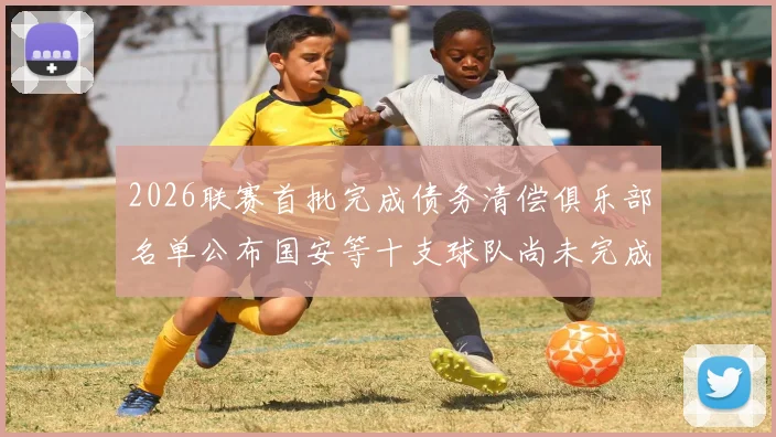 2026联赛首批完成债务清偿俱乐部名单公布国安等十支球队尚未完成清偿