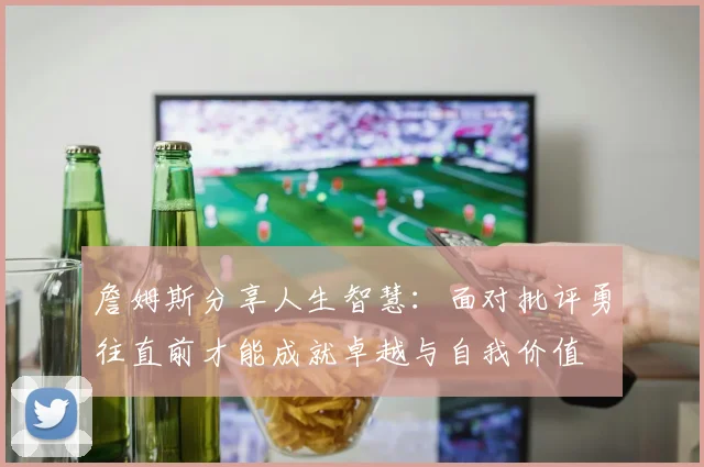 詹姆斯分享人生智慧：面对批评勇往直前才能成就卓越与自我价值