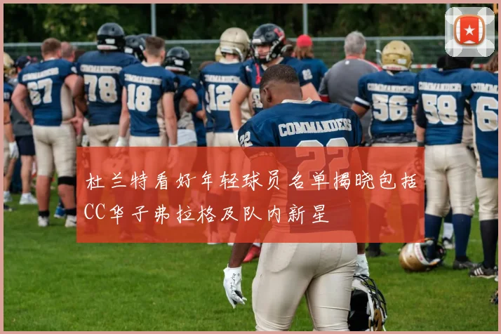 杜兰特看好年轻球员名单揭晓包括CC华子弗拉格及队内新星