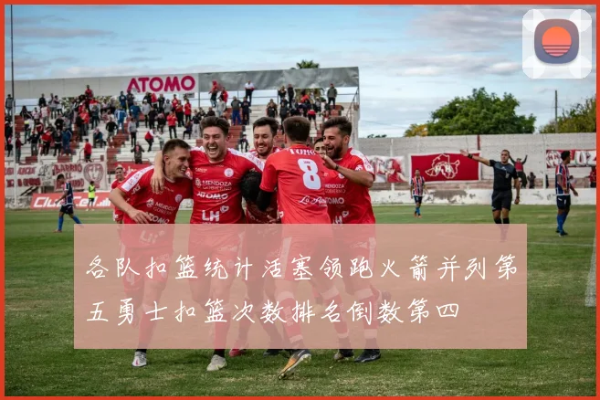 各队扣篮统计活塞领跑火箭并列第五勇士扣篮次数排名倒数第四