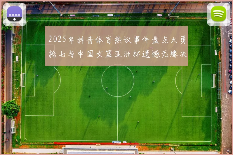 2025年抖音体育热议事件盘点火勇抢七与中国女篮亚洲杯遗憾无缘决赛