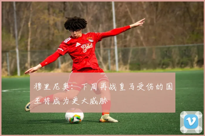 穆里尼奥：下周再战皇马受伤的国王将成为更大威胁