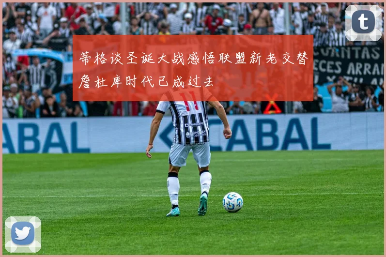 蒂格谈圣诞大战感悟联盟新老交替詹杜库时代已成过去