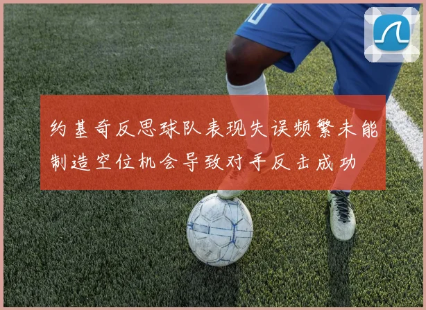 约基奇反思球队表现失误频繁未能制造空位机会导致对手反击成功