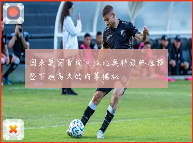 国米夏窗曾询问拉比奥特最终选择签下迪乌夫的内幕揭秘