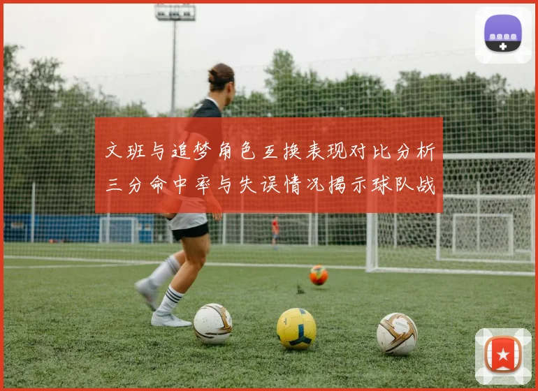 文班与追梦角色互换表现对比分析三分命中率与失误情况揭示球队战术调整