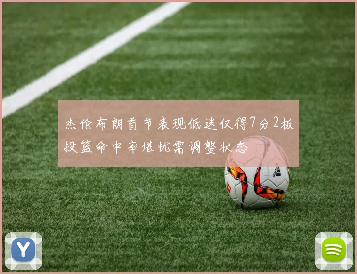 杰伦布朗首节表现低迷仅得7分2板投篮命中率堪忧需调整状态