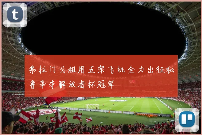 弗拉门戈租用五架飞机全力出征秘鲁争夺解放者杯冠军