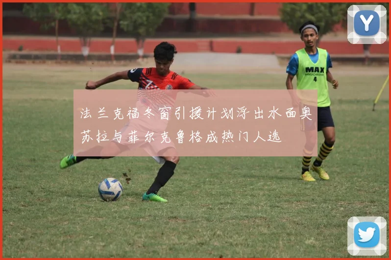法兰克福冬窗引援计划浮出水面奥苏拉与菲尔克鲁格成热门人选