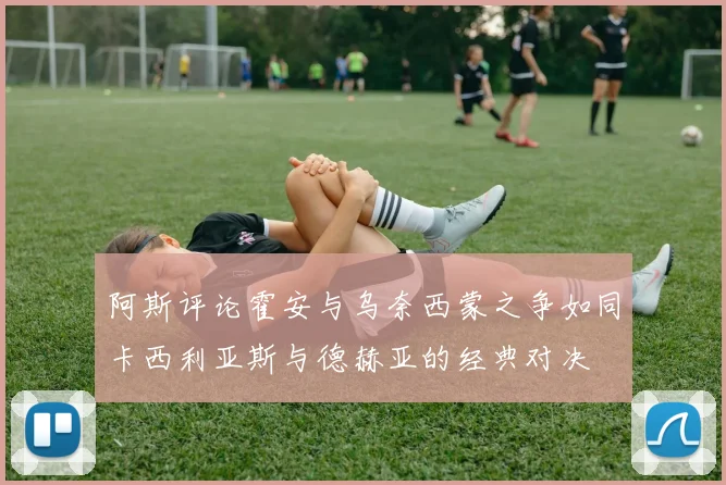 阿斯评论霍安与乌奈西蒙之争如同卡西利亚斯与德赫亚的经典对决