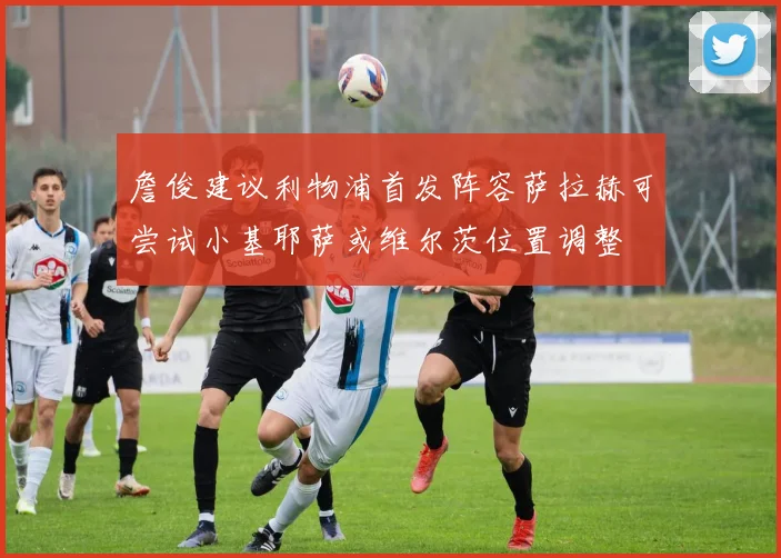 詹俊建议利物浦首发阵容萨拉赫可尝试小基耶萨或维尔茨位置调整