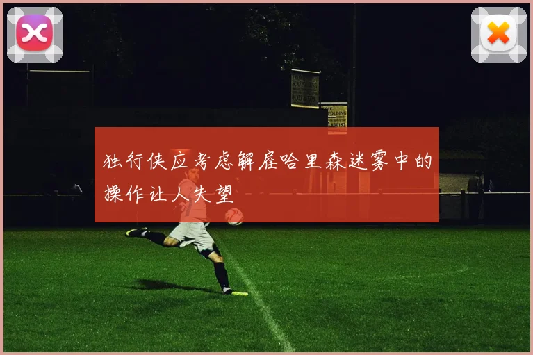 独行侠应考虑解雇哈里森迷雾中的操作让人失望