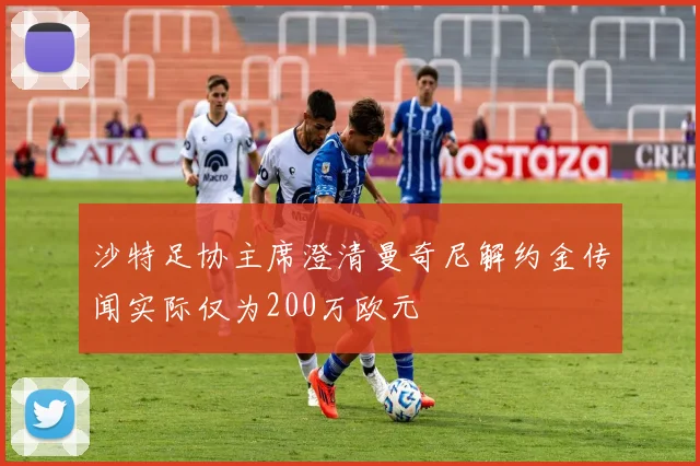 沙特足协主席澄清曼奇尼解约金传闻实际仅为200万欧元