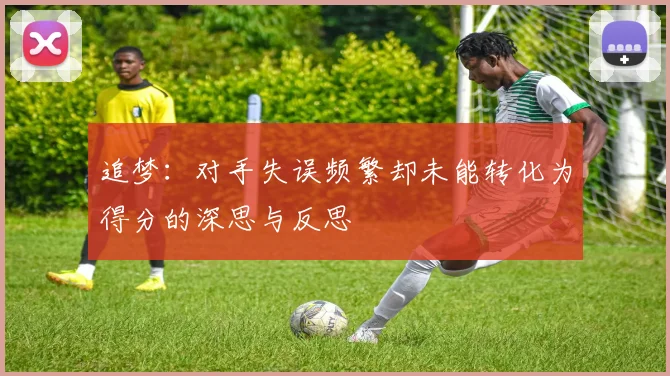 追梦：对手失误频繁却未能转化为得分的深思与反思