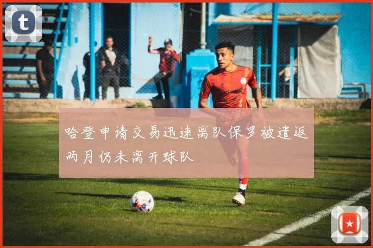 哈登申请交易迅速离队保罗被遣返两月仍未离开球队