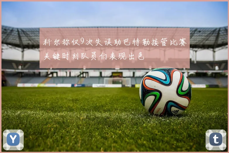 科尔称仅9次失误助巴特勒接管比赛关键时刻队员们表现出色