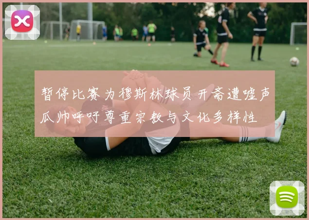 暂停比赛为穆斯林球员开斋遭嘘声瓜帅呼吁尊重宗教与文化多样性