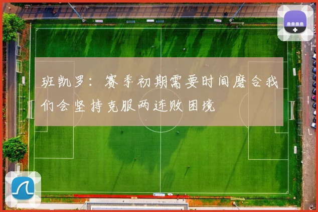 班凯罗：赛季初期需要时间磨合我们会坚持克服两连败困境