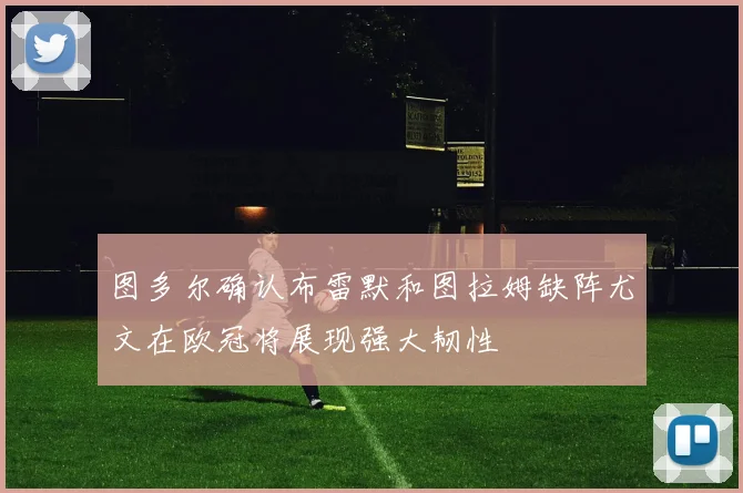 图多尔确认布雷默和图拉姆缺阵尤文在欧冠将展现强大韧性
