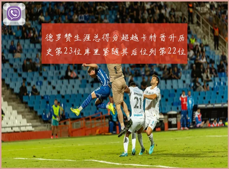 德罗赞生涯总得分超越卡特晋升历史第23位库里紧随其后位列第22位