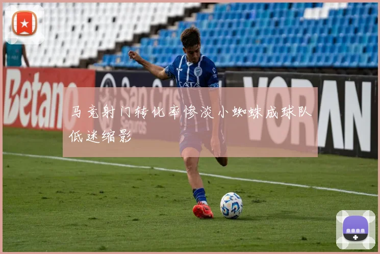 马竞射门转化率惨淡小蜘蛛成球队低迷缩影