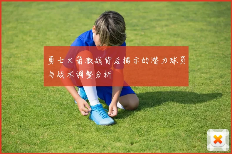 勇士火箭激战背后揭示的潜力球员与战术调整分析
