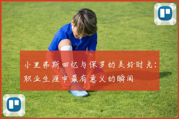小里弗斯回忆与保罗的美好时光：职业生涯中最有意义的瞬间