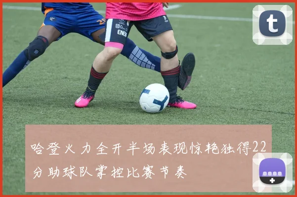 哈登火力全开半场表现惊艳独得22分助球队掌控比赛节奏