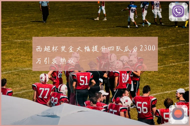西超杯奖金大幅提升四队瓜分2300万引发热议