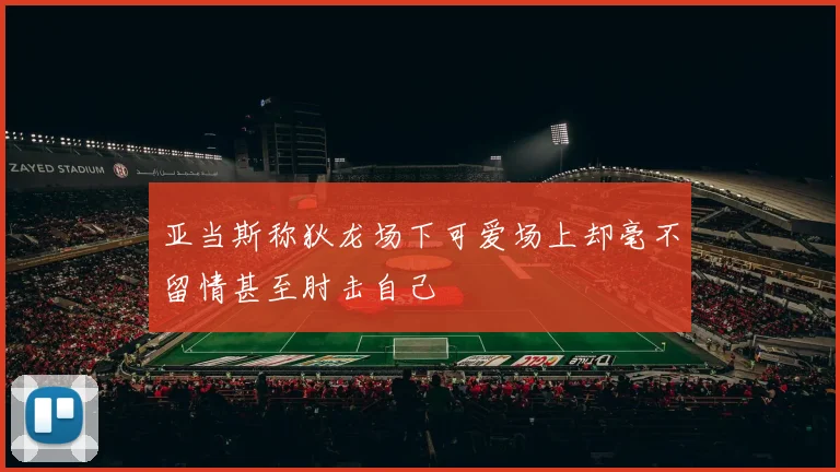 亚当斯称狄龙场下可爱场上却毫不留情甚至肘击自己