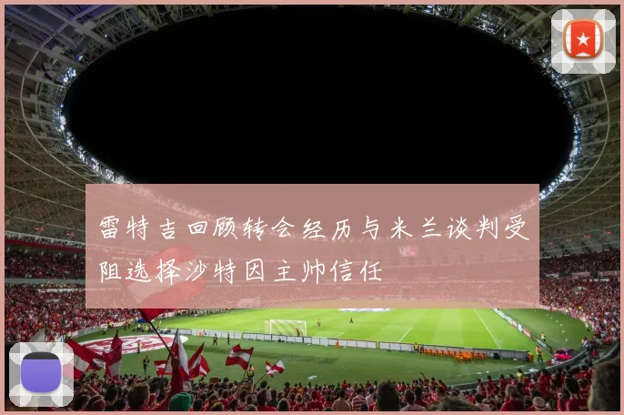 雷特吉回顾转会经历与米兰谈判受阻选择沙特因主帅信任