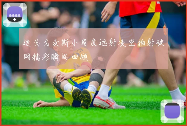 迭戈戈麦斯小角度远射凌空抽射破网精彩瞬间回顾