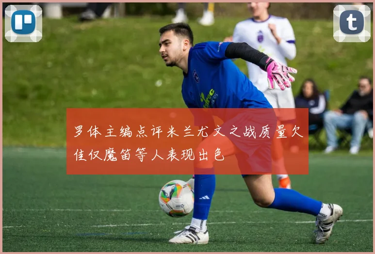 罗体主编点评米兰尤文之战质量欠佳仅魔笛等人表现出色