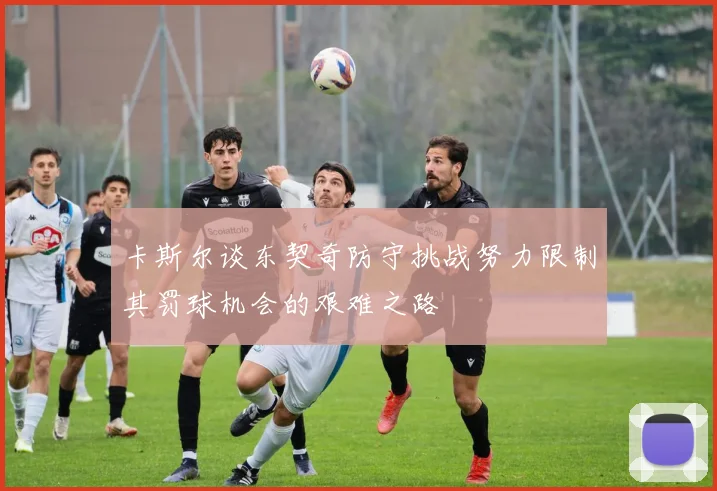 卡斯尔谈东契奇防守挑战努力限制其罚球机会的艰难之路