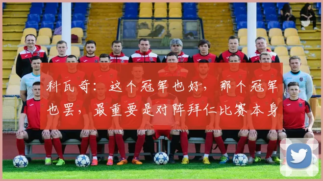 科瓦奇：这个冠军也好，那个冠军也罢，最重要是对阵拜仁比赛本身