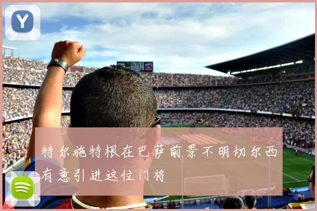 特尔施特根在巴萨前景不明切尔西有意引进这位门将