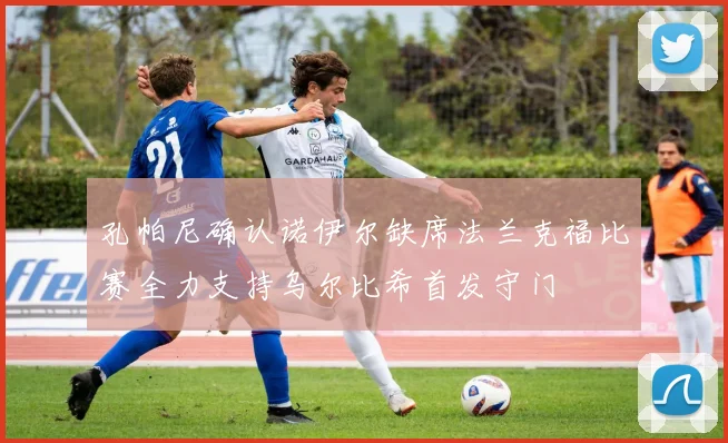 孔帕尼确认诺伊尔缺席法兰克福比赛全力支持乌尔比希首发守门
